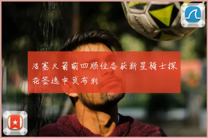 活塞火箭前四顺位各获新星骑士探花签选中莫布利