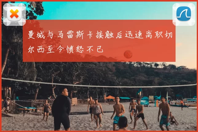 曼城与马雷斯卡接触后迅速离职切尔西至今愤怒不已