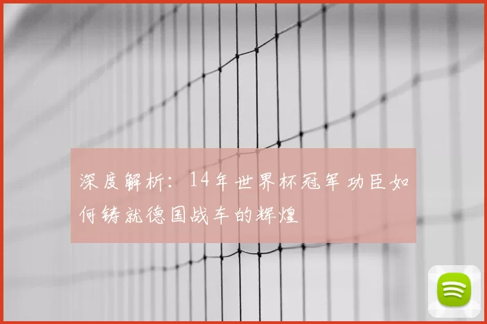 深度解析：14年世界杯冠军功臣如何铸就德国战车的辉煌