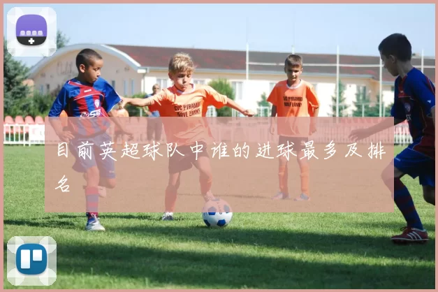 目前英超球队中谁的进球最多及排名