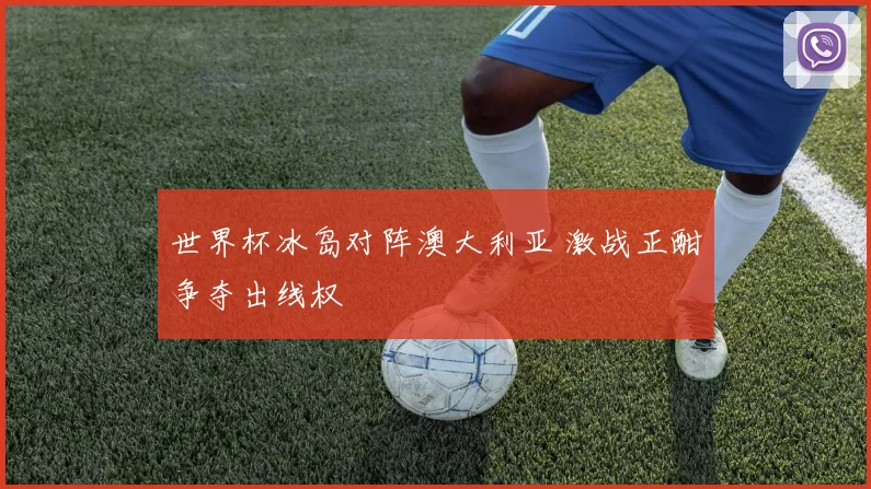 世界杯冰岛对阵澳大利亚 激战正酣争夺出线权