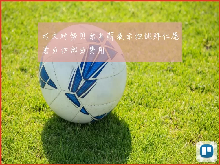 尤文对努贝尔年薪表示担忧拜仁愿意分担部分费用