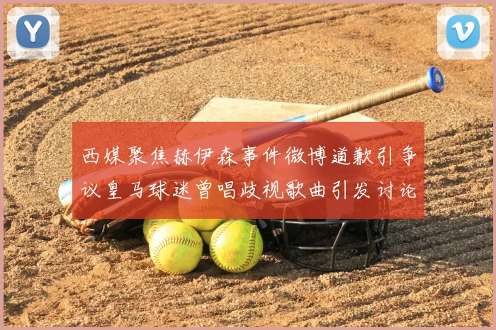 西媒聚焦赫伊森事件微博道歉引争议皇马球迷曾唱歧视歌曲引发讨论