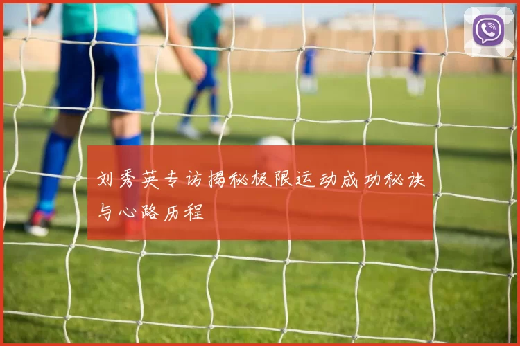 刘秀英专访揭秘极限运动成功秘诀与心路历程