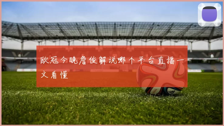 欧冠今晚詹俊解说哪个平台直播一文看懂