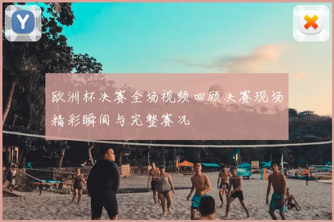 欧洲杯决赛全场视频回顾决赛现场精彩瞬间与完整赛况