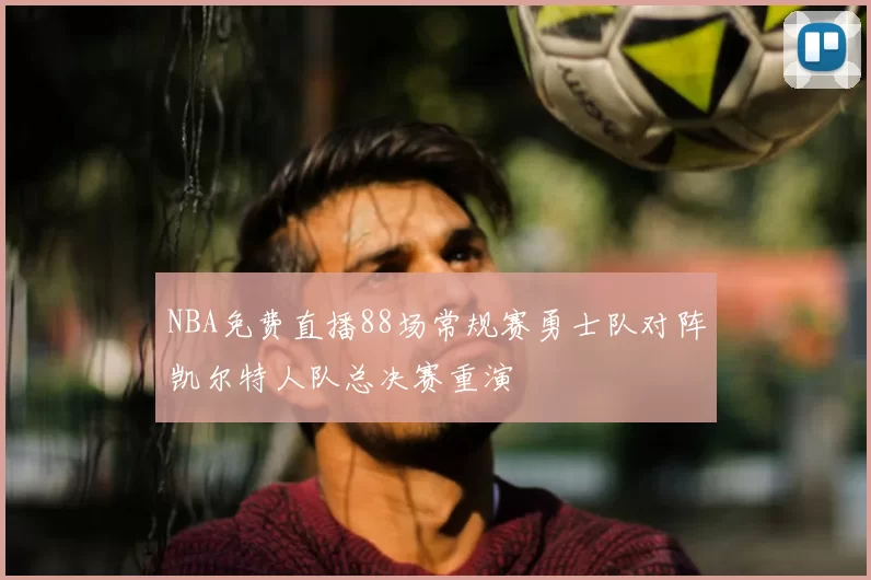 NBA免费直播88场常规赛勇士队对阵凯尔特人队总决赛重演