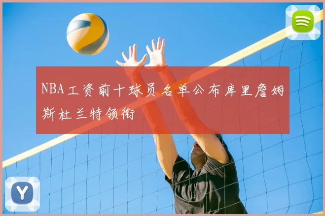 NBA工资前十球员名单公布库里詹姆斯杜兰特领衔