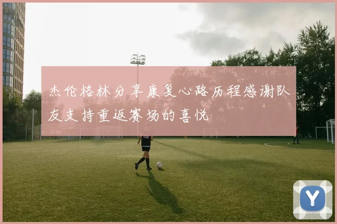 杰伦格林分享康复心路历程感谢队友支持重返赛场的喜悦