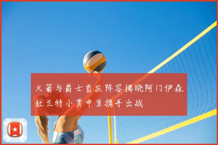 火箭与爵士首发阵容揭晓阿门伊森杜兰特小贾申京携手出战
