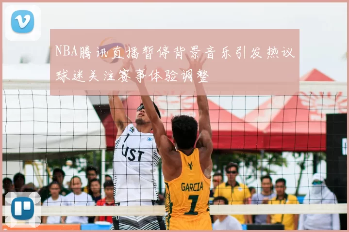 NBA腾讯直播暂停背景音乐引发热议球迷关注赛事体验调整