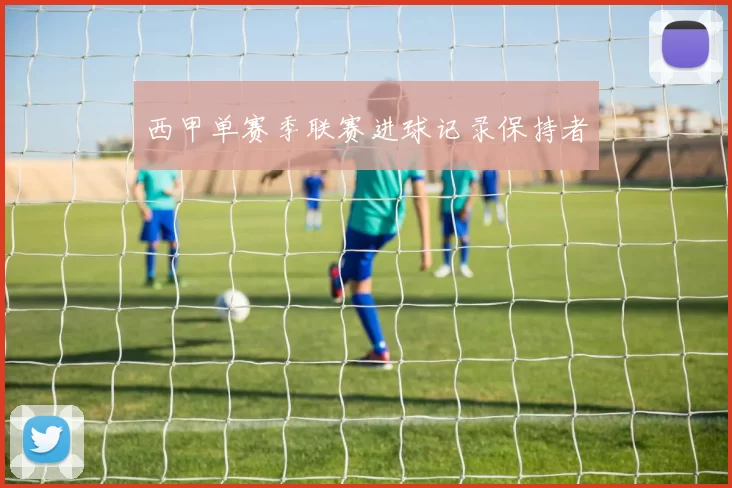 西甲单赛季联赛进球记录保持者