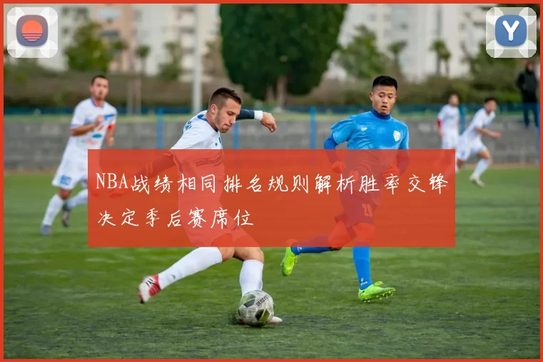NBA战绩相同排名规则解析胜率交锋决定季后赛席位