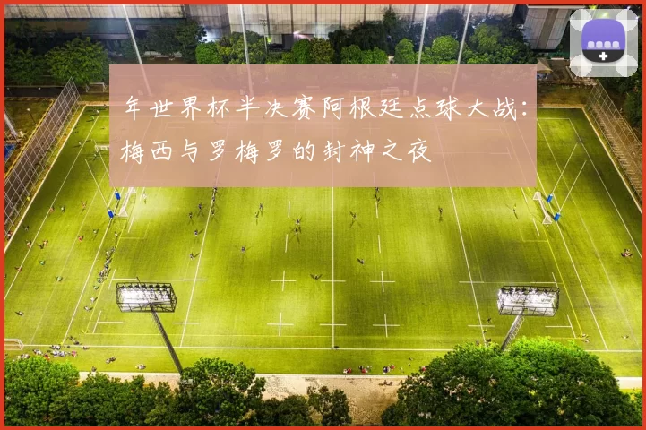 年世界杯半决赛阿根廷点球大战：梅西与罗梅罗的封神之夜