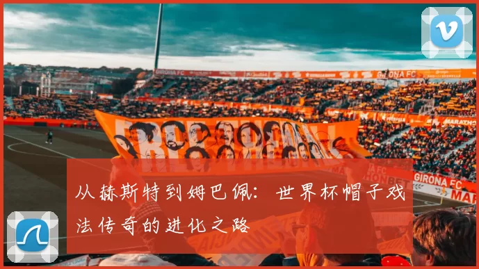 从赫斯特到姆巴佩:世界杯帽子戏法传奇的进化之路