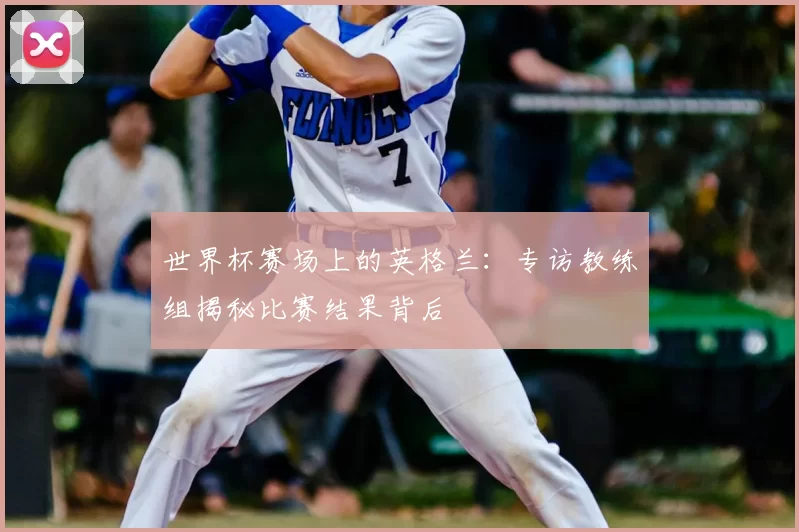 世界杯赛场上的英格兰:专访教练组揭秘比赛结果背后