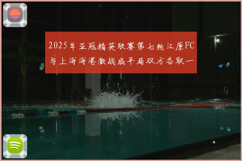 2025年亚冠精英联赛第七轮江原FC与上海海港激战成平局双方各取一分