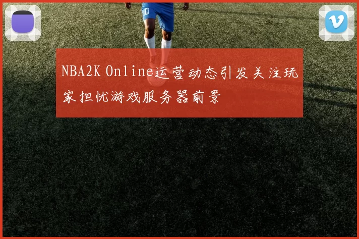 NBA2K Online运营动态引发关注玩家担忧游戏服务器前景