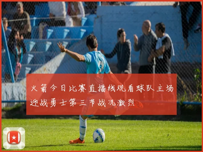 火箭今日比赛直播线观看球队主场迎战勇士第三节战况激烈