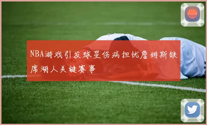 NBA游戏引发球星伤病担忧詹姆斯缺席湖人关键赛事