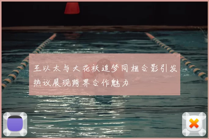王以太与大花袄追梦同框合影引发热议展现跨界合作魅力