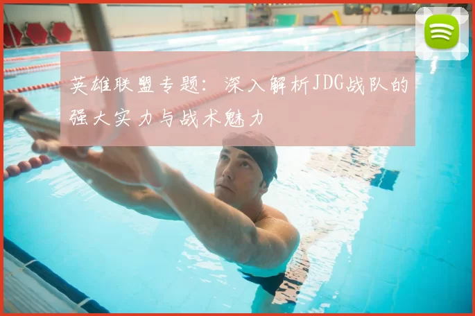 英雄联盟专题：深入解析JDG战队的强大实力与战术魅力