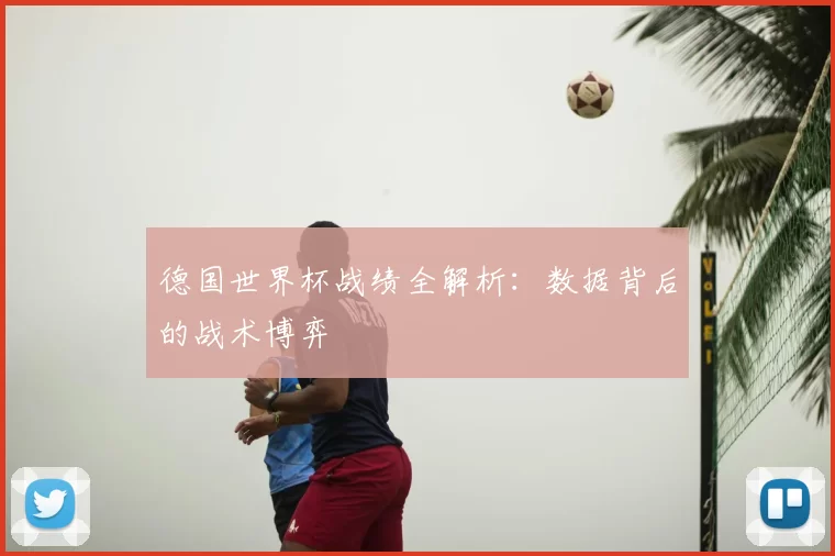 德国世界杯战绩全解析:数据背后的战术博弈