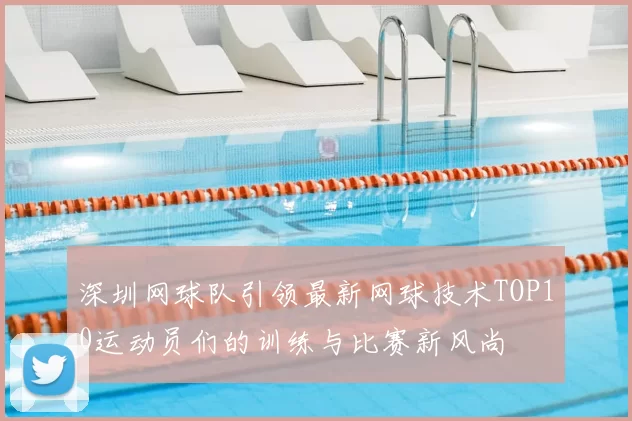 深圳网球队引领最新网球技术TOP10运动员们的训练与比赛新风尚