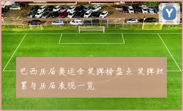 巴西历届奥运会奖牌榜盘点 奖牌积累与历届表现一览