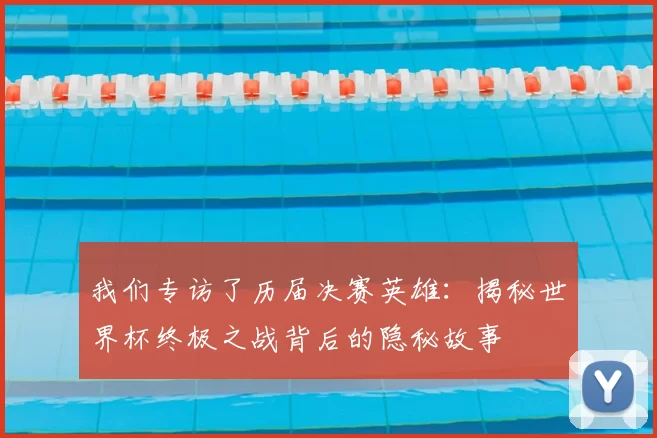 我们专访了历届决赛英雄：揭秘世界杯终极之战背后的隐秘故事