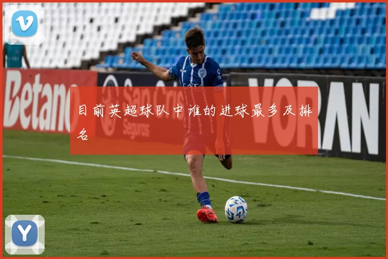 目前英超球队中谁的进球最多及排名
