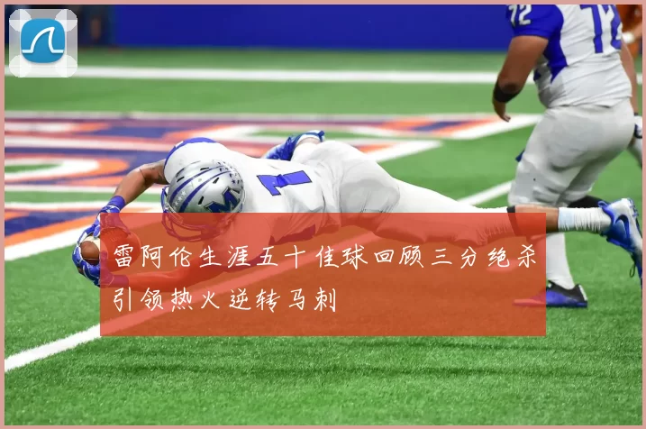 雷阿伦生涯五十佳球回顾三分绝杀引领热火逆转马刺