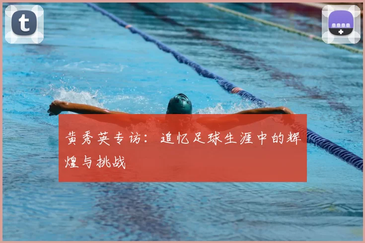 黄秀英专访：追忆足球生涯中的辉煌与挑战