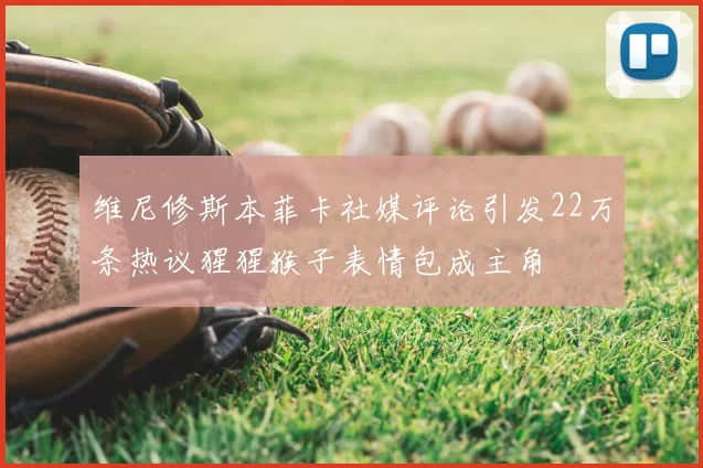 维尼修斯本菲卡社媒评论引发22万条热议猩猩猴子表情包成主角