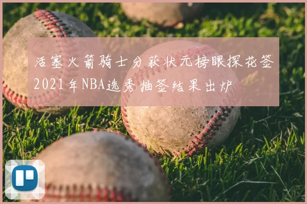 活塞火箭骑士分获状元榜眼探花签2021年NBA选秀抽签结果出炉