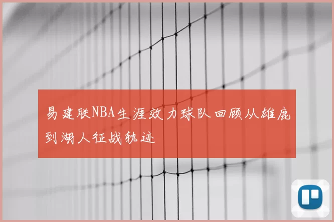 易建联NBA生涯效力球队回顾从雄鹿到湖人征战轨迹