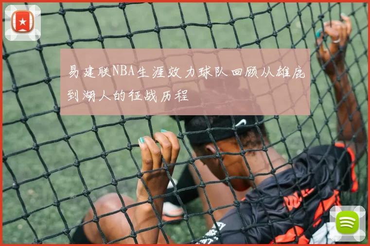 易建联NBA生涯效力球队回顾从雄鹿到湖人的征战历程
