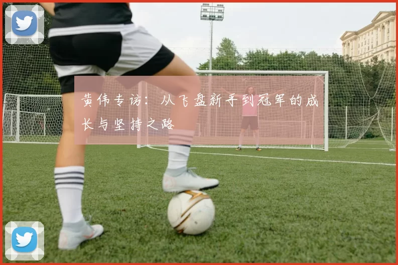 黄伟专访：从飞盘新手到冠军的成长与坚持之路