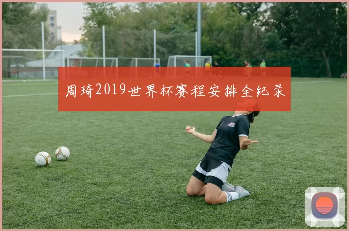 周琦2019世界杯赛程安排全纪录