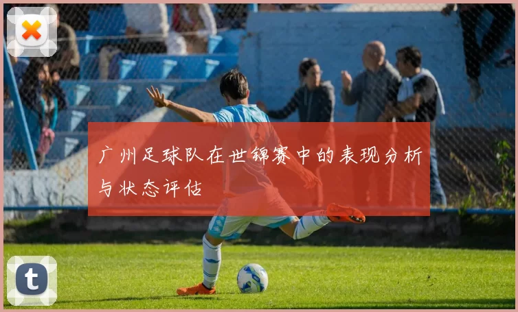 广州足球队在世锦赛中的表现分析与状态评估