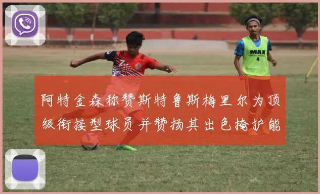 阿特金森称赞斯特鲁斯梅里尔为顶级衔接型球员并赞扬其出色掩护能力