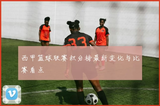 西甲篮球联赛积分榜最新变化与比赛看点