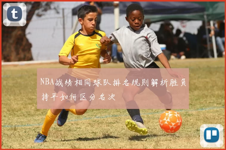 NBA战绩相同球队排名规则解析胜负持平如何区分名次