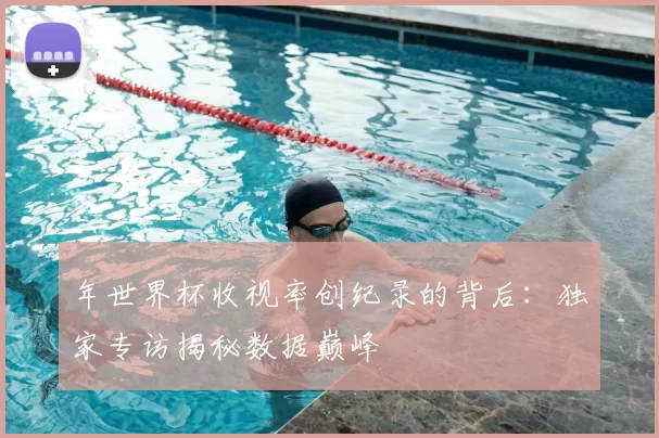 年世界杯收视率创纪录的背后:独家专访揭秘数据巅峰