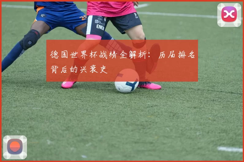 德国世界杯战绩全解析：历届排名背后的兴衰史