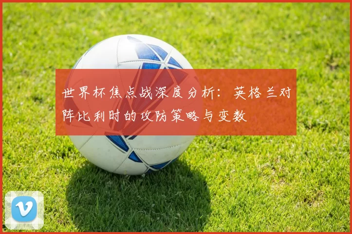 世界杯焦点战深度分析：英格兰对阵比利时的攻防策略与变数