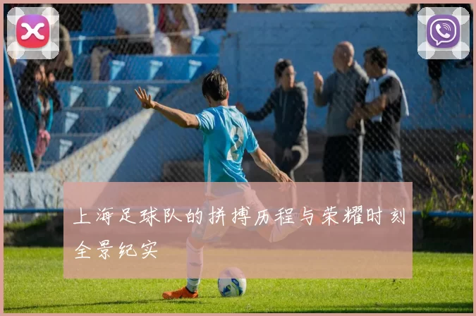 上海足球队的拼搏历程与荣耀时刻全景纪实