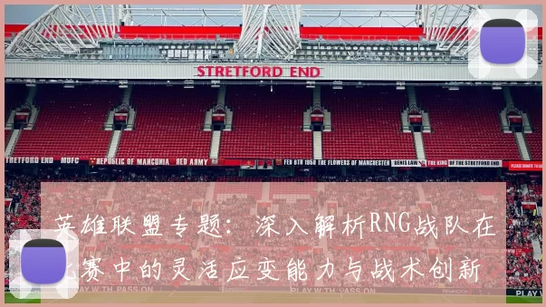 英雄联盟专题：深入解析RNG战队在比赛中的灵活应变能力与战术创新