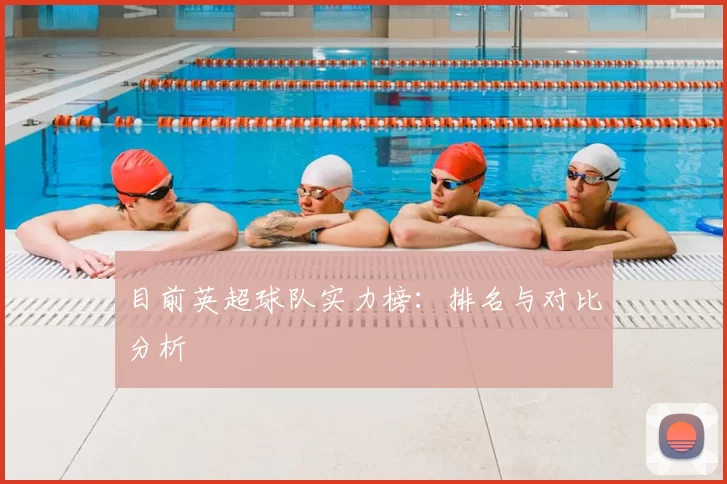 目前英超球队实力榜：排名与对比分析