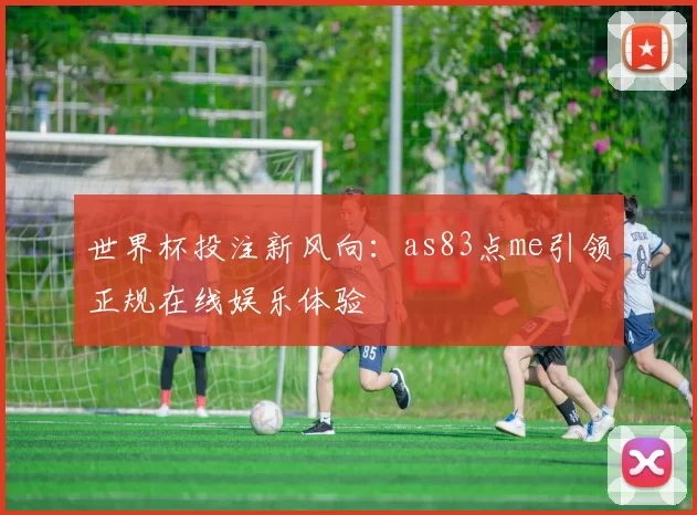 世界杯投注新风向：as83点me引领正规在线娱乐体验